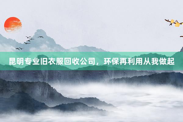 昆明专业旧衣服回收公司，环保再利用从我做起