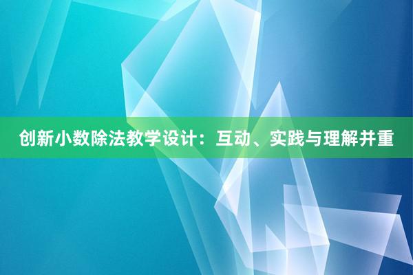 创新小数除法教学设计：互动、实践与理解并重