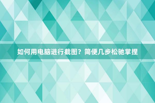 如何用电脑进行截图？简便几步松驰掌捏