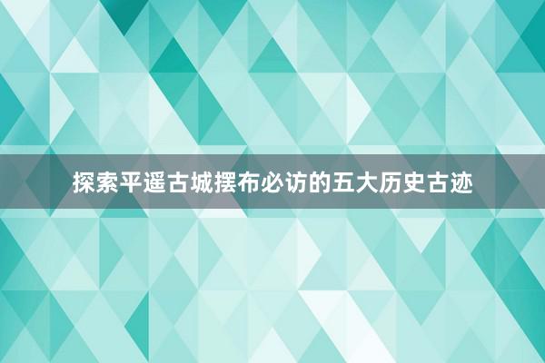 探索平遥古城摆布必访的五大历史古迹