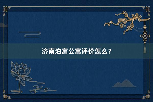 济南泊寓公寓评价怎么？