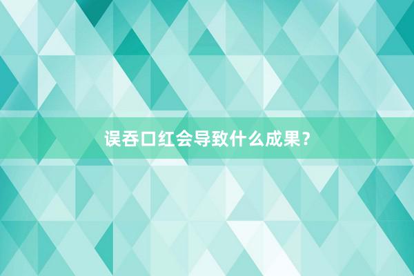 误吞口红会导致什么成果？